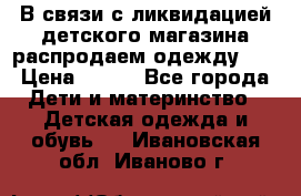 В связи с ликвидацией детского магазина распродаем одежду!!! › Цена ­ 500 - Все города Дети и материнство » Детская одежда и обувь   . Ивановская обл.,Иваново г.